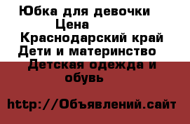 Юбка для девочки  › Цена ­ 500 - Краснодарский край Дети и материнство » Детская одежда и обувь   